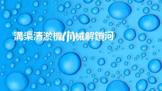 溝渠清淤機(jī)械解鎖河道潛力：提升城市生態(tài)，改善水域環(huán)境！